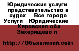 Юридические услуги, представительство в судах. - Все города Услуги » Юридические   . Кировская обл.,Захарищево п.